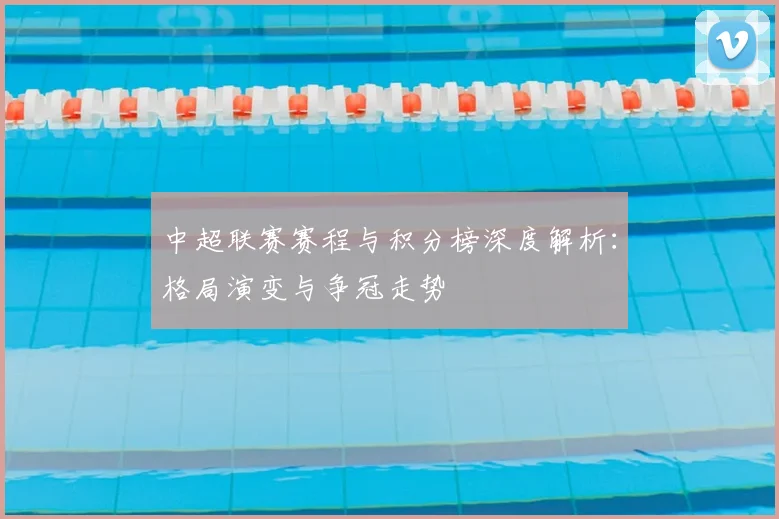 中超联赛赛程与积分榜深度解析：格局演变与争冠走势