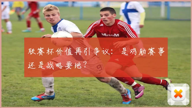 联赛杯价值再引争议:是鸡肋赛事还是战略要地?