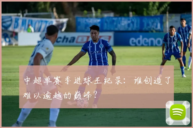 中超单赛季进球王纪录：谁创造了难以逾越的巅峰？