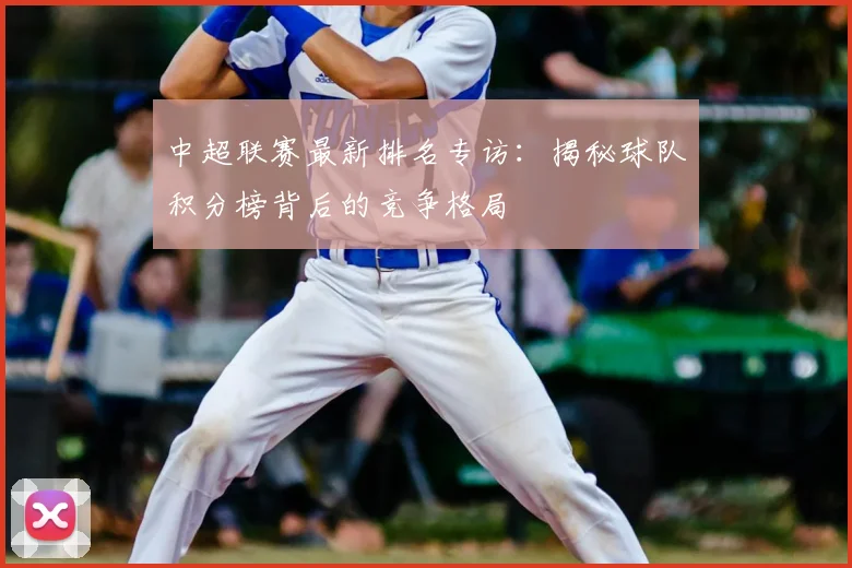 中超联赛最新排名专访:揭秘球队积分榜背后的竞争格局