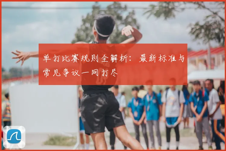 单打比赛规则全解析:最新标准与常见争议一网打尽