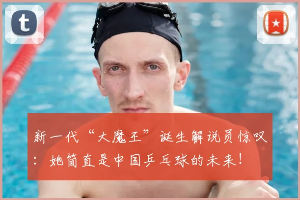 新一代“大魔王”诞生解说员惊叹：她简直是中国乒乓球的未来！