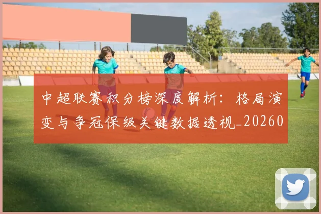 中超联赛积分榜深度解析：格局演变与争冠保级关键数据透视_20260611140845