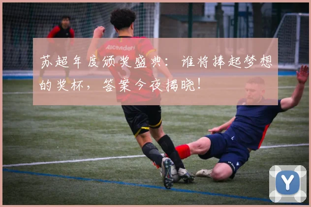 苏超年度颁奖盛典：谁将捧起梦想的奖杯，答案今夜揭晓！