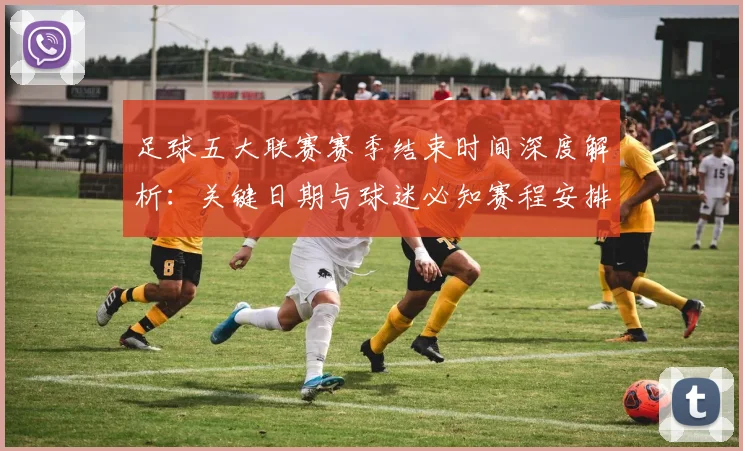 足球五大联赛赛季结束时间深度解析:关键日期与球迷必知赛程安排