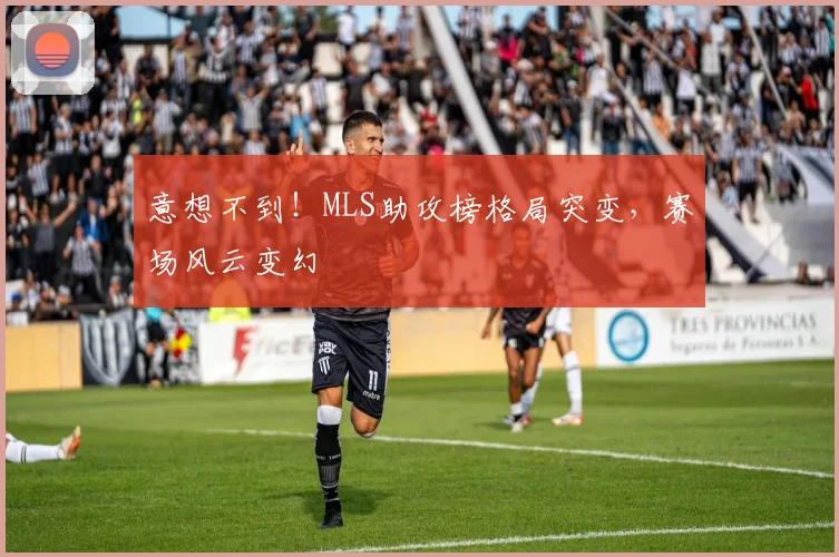 意想不到!MLS助攻榜格局突变,赛场风云变幻