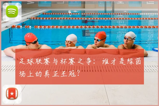 足球联赛与杯赛之争：谁才是绿茵场上的真正王冠？