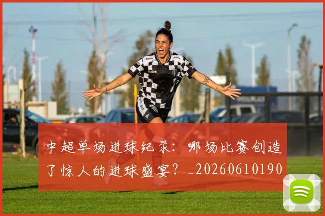 中超单场进球纪录：哪场比赛创造了惊人的进球盛宴？_20260610190341