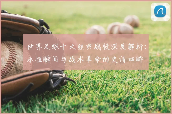 世界足球十大经典战役深度解析：永恒瞬间与战术革命的史诗回眸