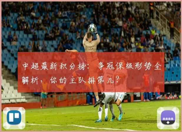 中超最新积分榜：争冠保级形势全解析，你的主队排第几？
