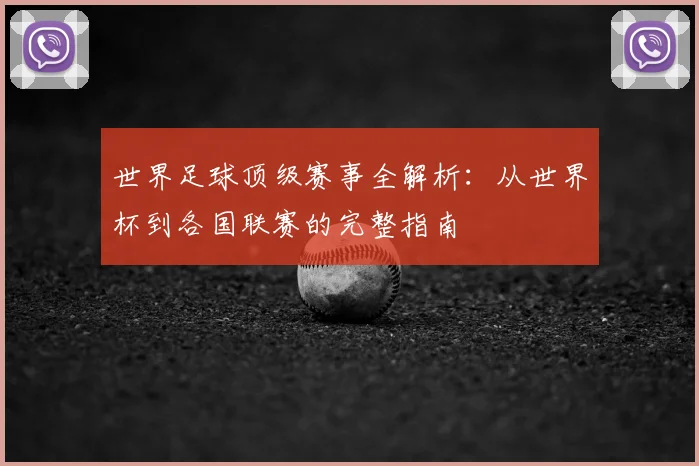 世界足球顶级赛事全解析：从世界杯到各国联赛的完整指南