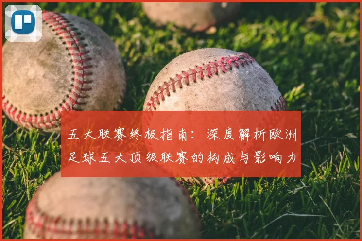 五大联赛终极指南:深度解析欧洲足球五大顶级联赛的构成与影响力