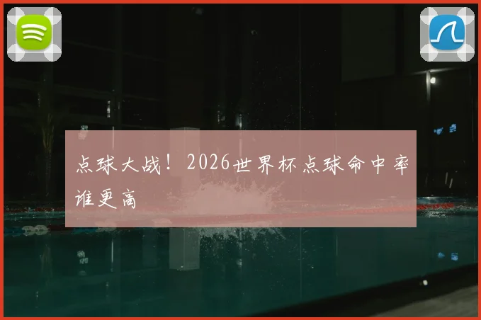 点球大战！2026世界杯点球命中率谁更高