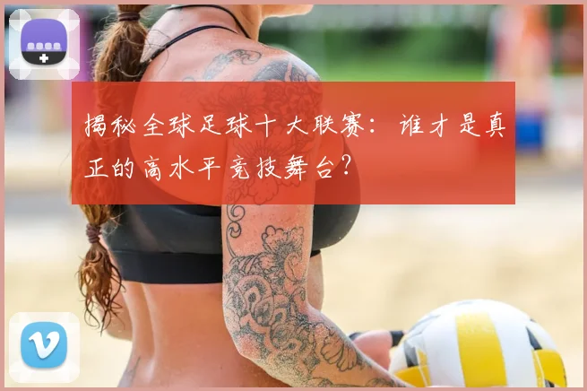 揭秘全球足球十大联赛：谁才是真正的高水平竞技舞台？
