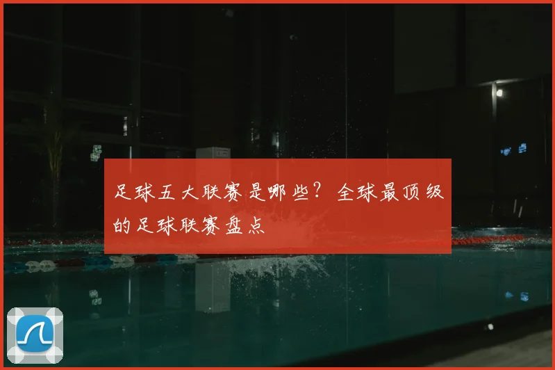 足球五大联赛是哪些？全球最顶级的足球联赛盘点