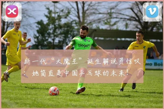 新一代“大魔王”诞生解说员惊叹：她简直是中国乒乓球的未来！