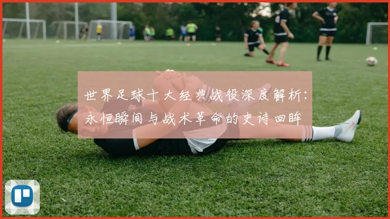 世界足球十大经典战役深度解析：永恒瞬间与战术革命的史诗回眸