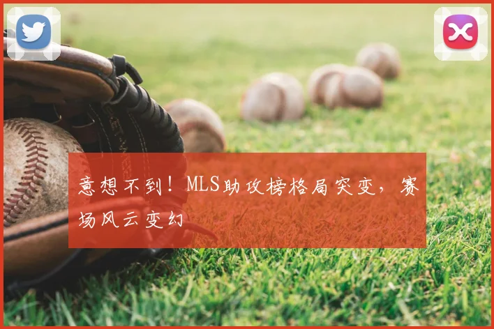 意想不到！MLS助攻榜格局突变，赛场风云变幻