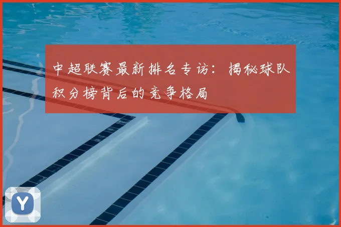 中超联赛最新排名专访：揭秘球队积分榜背后的竞争格局