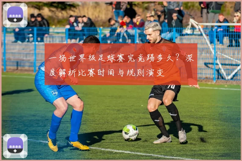 一场世界级足球赛究竟踢多久？深度解析比赛时间与规则演变