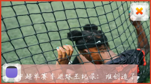 中超单赛季进球王纪录：谁创造了难以逾越的巅峰？