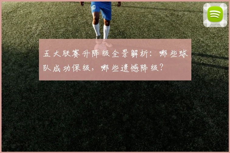 五大联赛升降级全景解析：哪些球队成功保级，哪些遗憾降级？