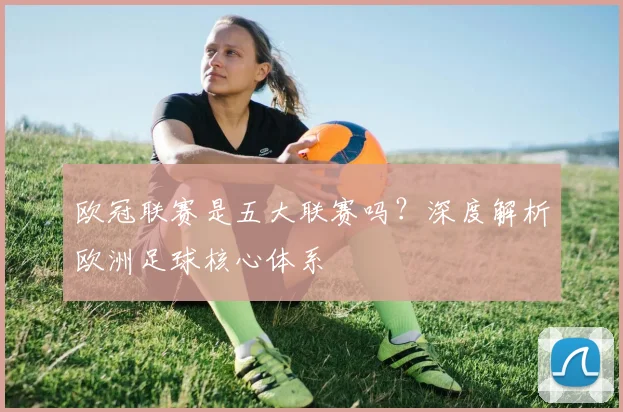 欧冠联赛是五大联赛吗?深度解析欧洲足球核心体系
